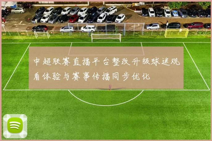 中超联赛直播平台整改升级球迷观看体验与赛事传播同步优化