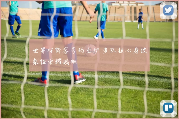 世界杯阵容号码出炉 多队核心身披象征荣耀战袍