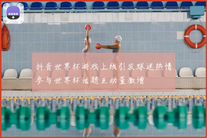 抖音世界杯游戏上线引发球迷热情参与世界杯话题互动量激增