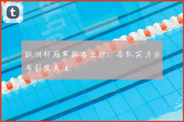 欧洲杯冠军排名出炉:各队实力分布引发关注
