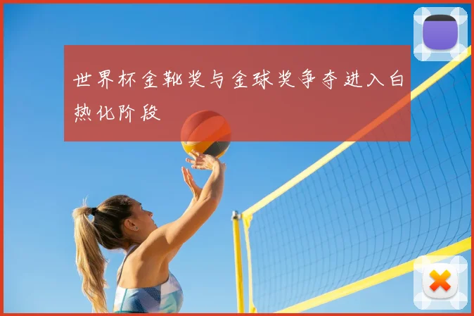世界杯金靴奖与金球奖争夺进入白热化阶段