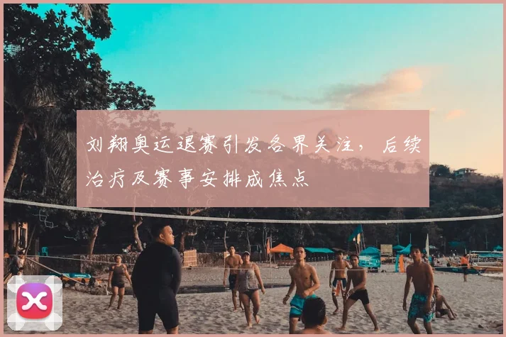 刘翔奥运退赛引发各界关注，后续治疗及赛事安排成焦点
