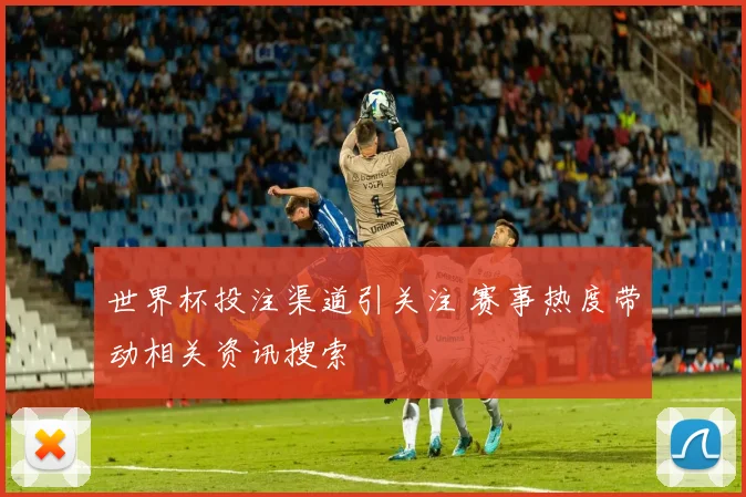 世界杯投注渠道引关注 赛事热度带动相关资讯搜索