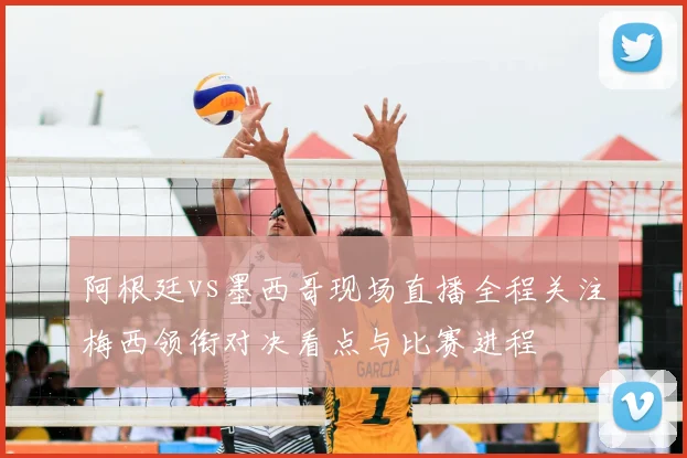 阿根廷vs墨西哥现场直播全程关注梅西领衔对决看点与比赛进程