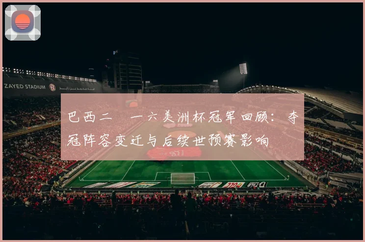 巴西二〇一六美洲杯冠军回顾：夺冠阵容变迁与后续世预赛影响