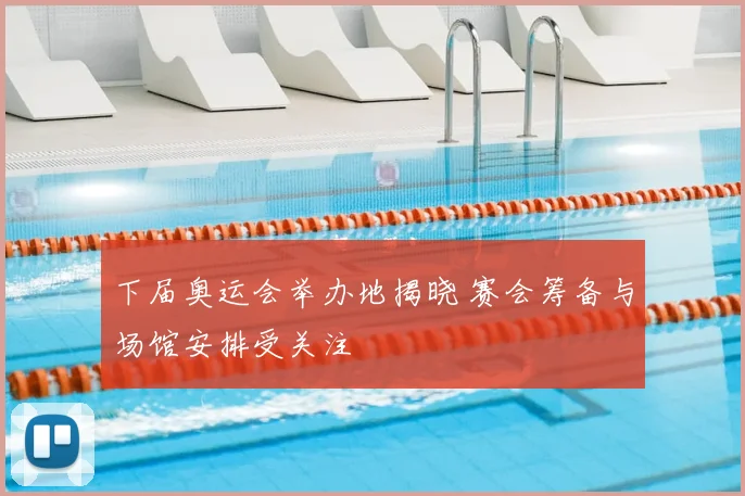 下届奥运会举办地揭晓 赛会筹备与场馆安排受关注