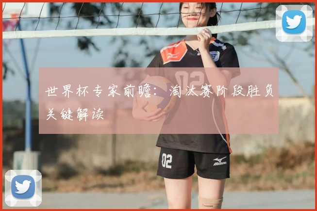 世界杯专家前瞻:淘汰赛阶段胜负关键解读