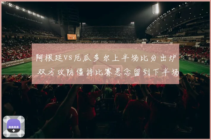 阿根廷vs厄瓜多尔上半场比分出炉 双方攻防僵持比赛悬念留到下半场