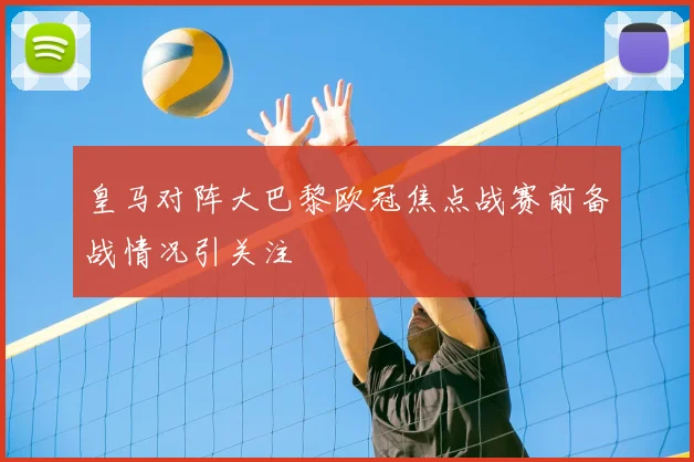 皇马对阵大巴黎欧冠焦点战赛前备战情况引关注