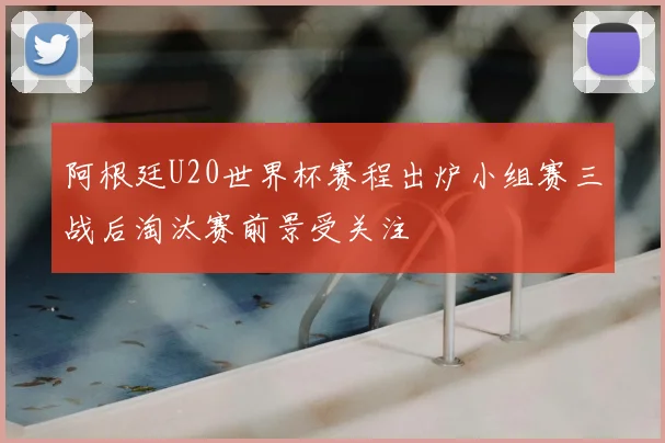 阿根廷U20世界杯赛程出炉小组赛三战后淘汰赛前景受关注