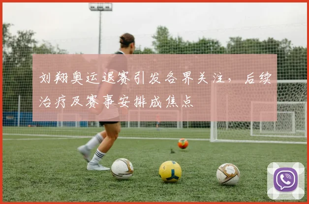 刘翔奥运退赛引发各界关注，后续治疗及赛事安排成焦点