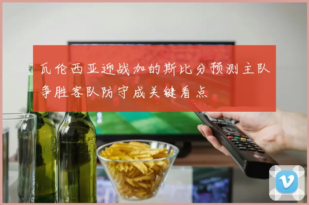 瓦伦西亚迎战加的斯比分预测主队争胜客队防守成关键看点