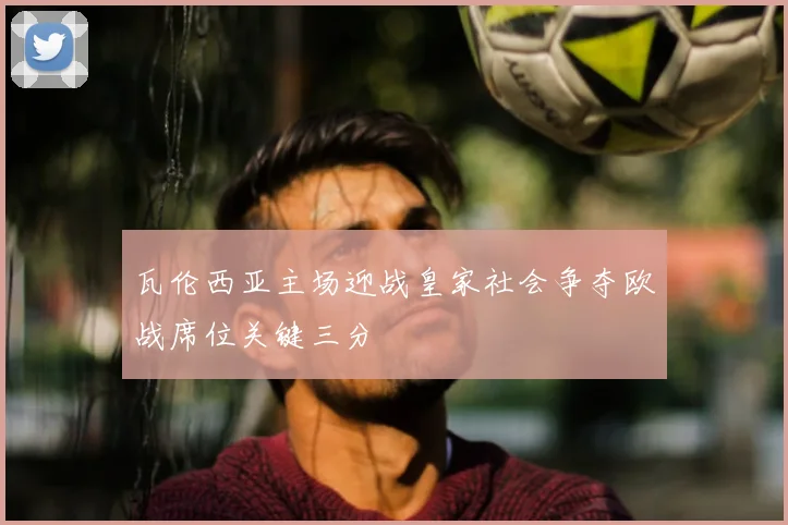 瓦伦西亚主场迎战皇家社会争夺欧战席位关键三分