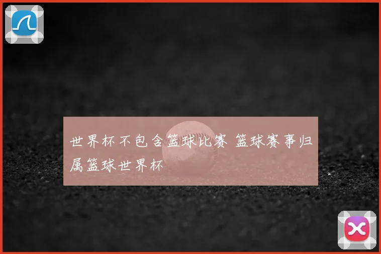 世界杯不包含篮球比赛 篮球赛事归属篮球世界杯