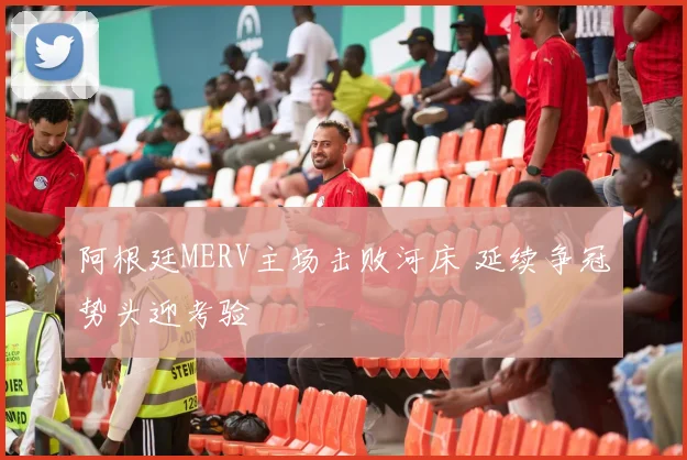 阿根廷MERV主场击败河床 延续争冠势头迎考验