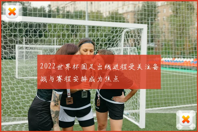 2022世界杯国足出线进程受关注备战与赛程安排成为焦点