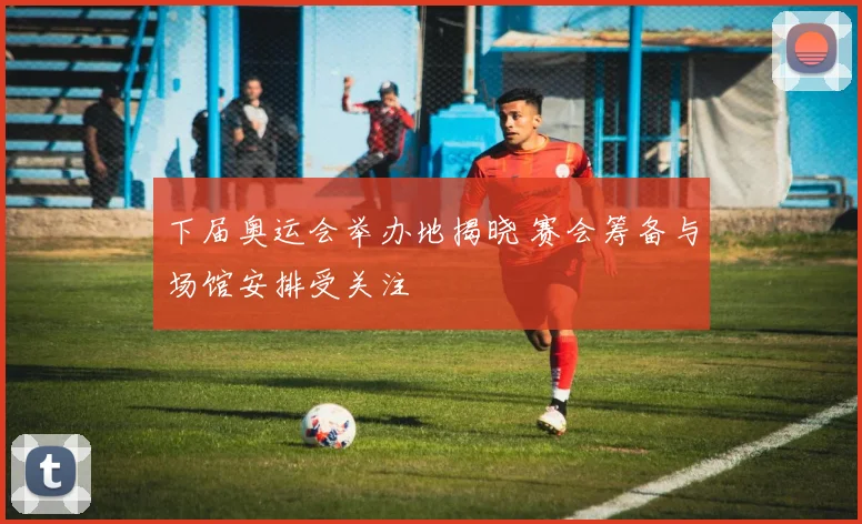 下届奥运会举办地揭晓 赛会筹备与场馆安排受关注