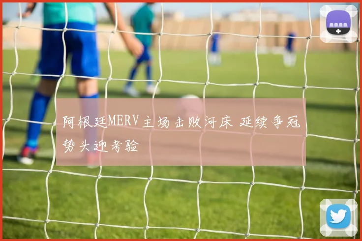 阿根廷MERV主场击败河床 延续争冠势头迎考验