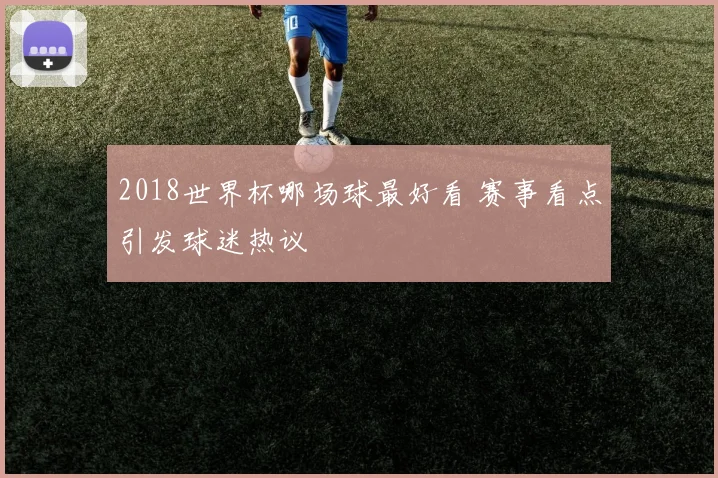 2018世界杯哪场球最好看 赛事看点引发球迷热议