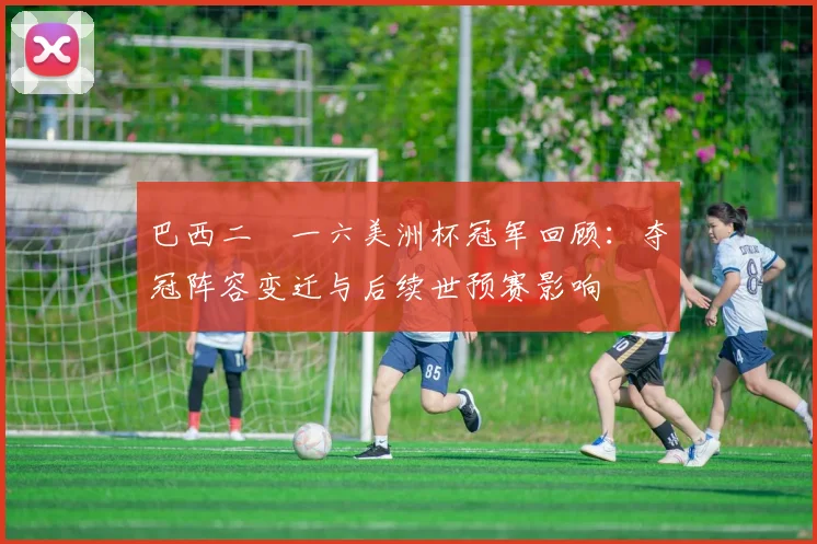 巴西二〇一六美洲杯冠军回顾：夺冠阵容变迁与后续世预赛影响